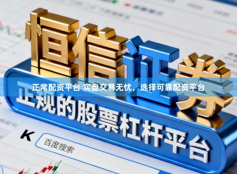 正常配资平台 实盘交易无忧，选择可靠配资平台