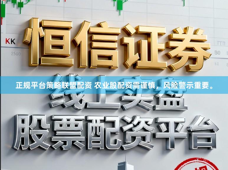 正规平台策略联盟配资 农业股配资需谨慎，风险警示重要。