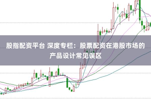 股指配资平台 深度专栏：股票配资在港股市场的产品设计常见误区