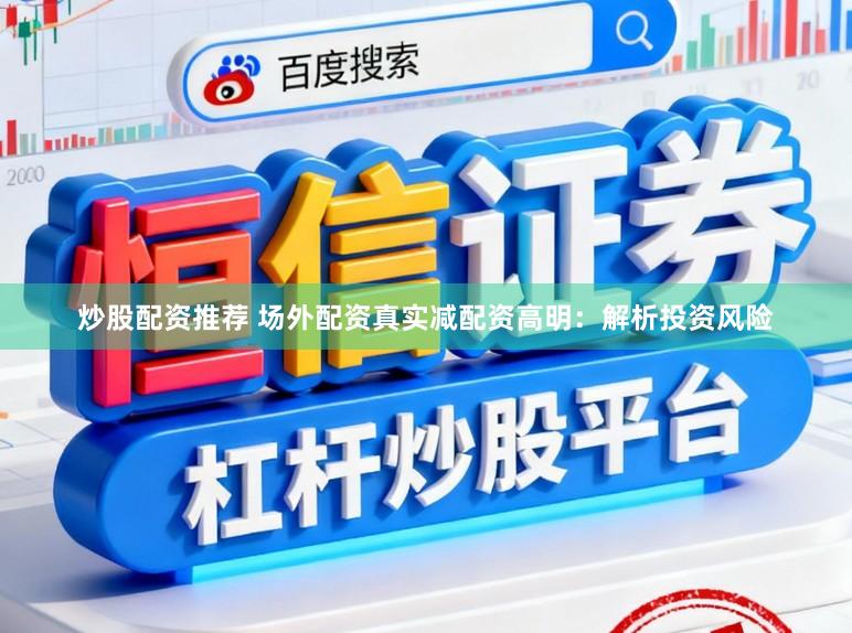 炒股配资推荐 场外配资真实减配资高明：解析投资风险