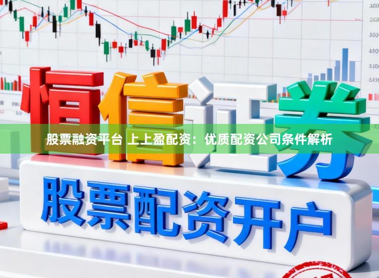 股票融资平台 上上盈配资：优质配资公司条件解析