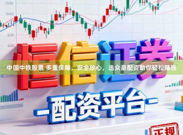 中国中铁股票 多重保障，安全放心，选众豪配资助你轻松赚钱