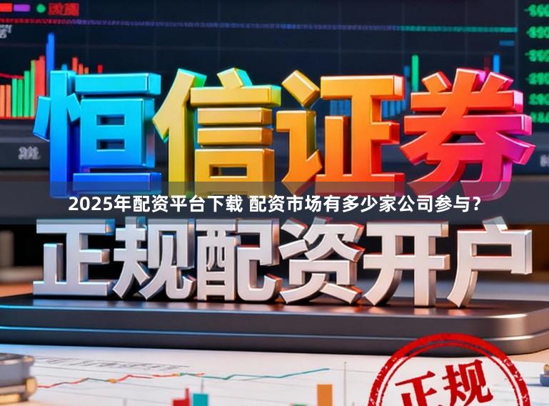 2025年配资平台下载 配资市场有多少家公司参与？