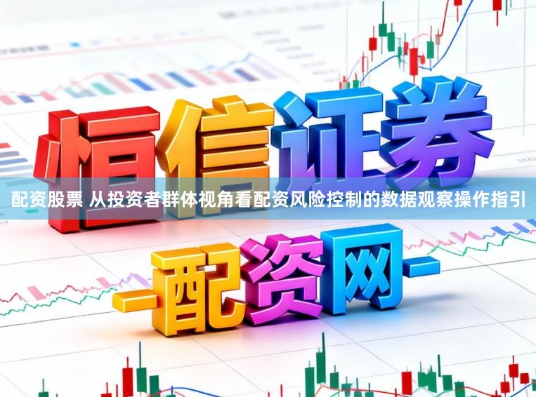 配资股票 从投资者群体视角看配资风险控制的数据观察操作指引