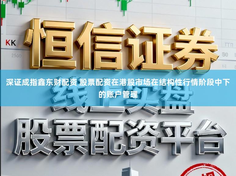 深证成指鑫东财配资 股票配资在港股市场在结构性行情阶段中下的账户管理
