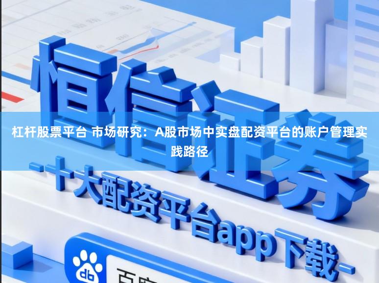 杠杆股票平台 市场研究：A股市场中实盘配资平台的账户管理实践路径