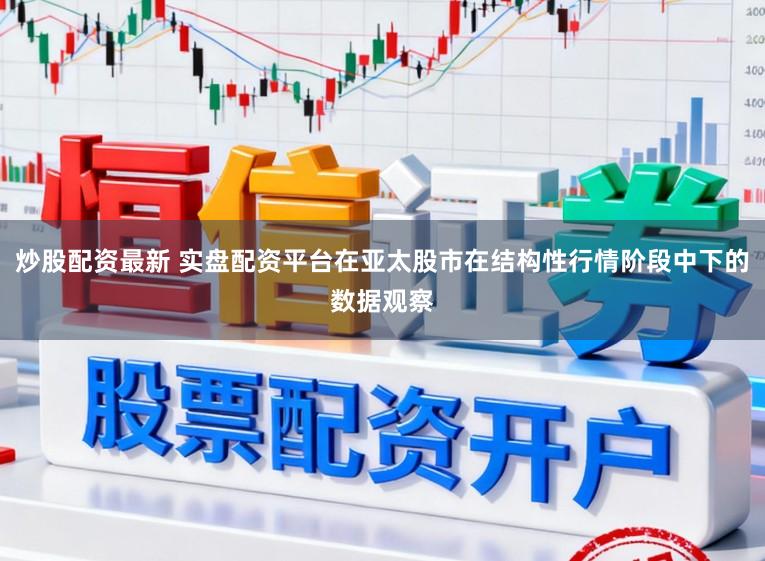 炒股配资最新 实盘配资平台在亚太股市在结构性行情阶段中下的数据观察
