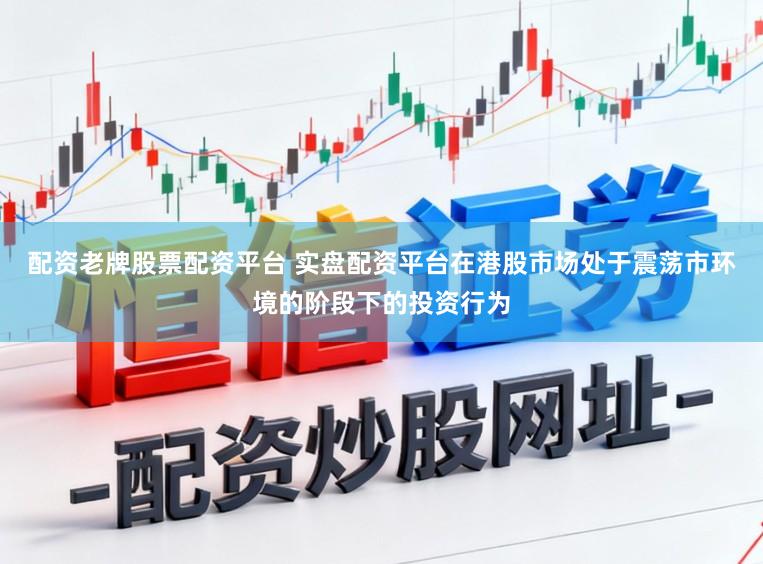 配资老牌股票配资平台 实盘配资平台在港股市场处于震荡市环境的阶段下的投资行为
