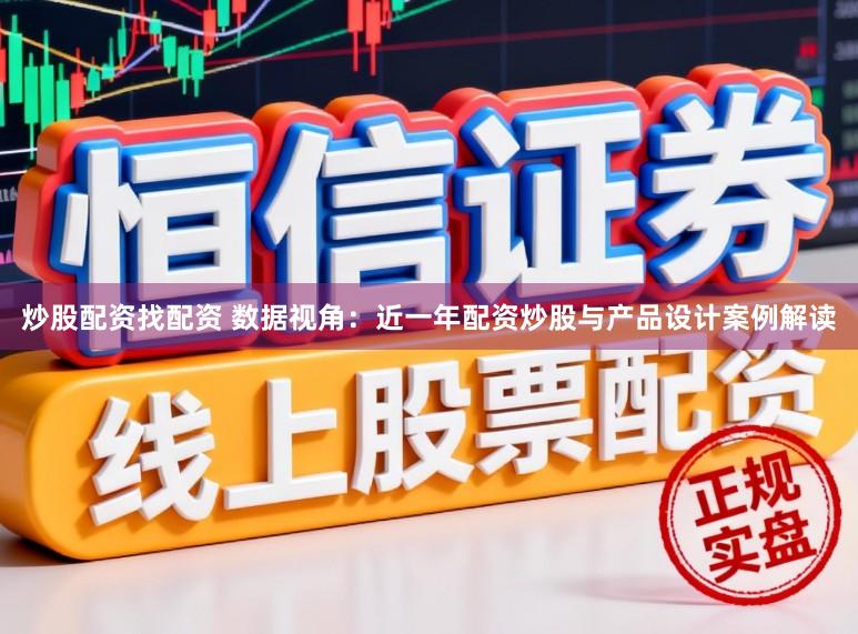 炒股配资找配资 数据视角：近一年配资炒股与产品设计案例解读