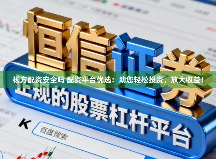 杨方配资安全吗 配资平台优选：助您轻松投资，放大收益！